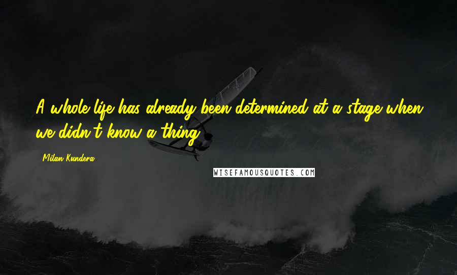 Milan Kundera Quotes: A whole life has already been determined at a stage when we didn't know a thing