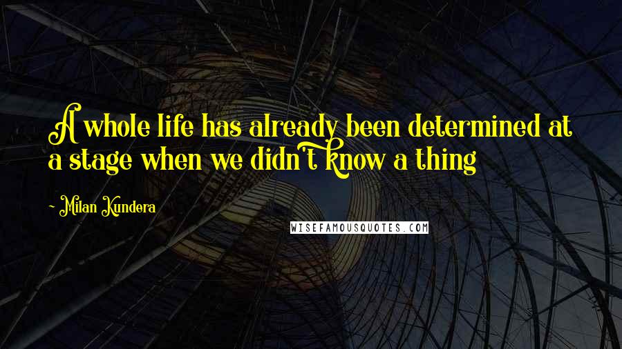 Milan Kundera Quotes: A whole life has already been determined at a stage when we didn't know a thing