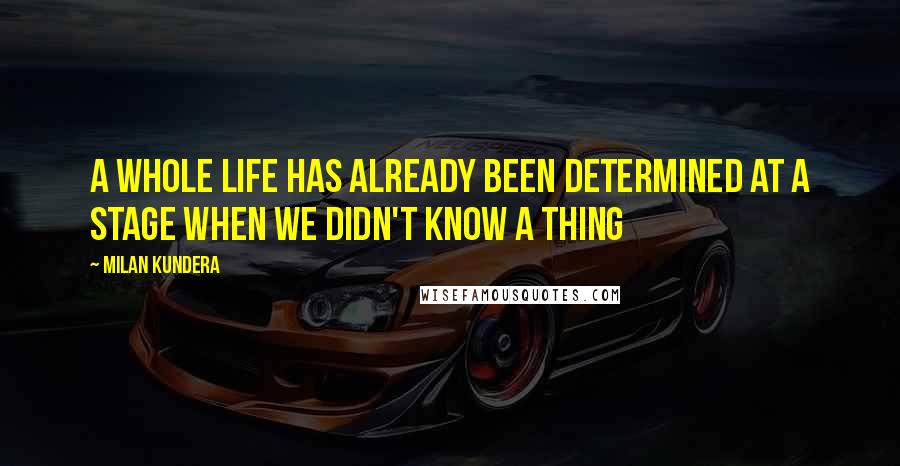 Milan Kundera Quotes: A whole life has already been determined at a stage when we didn't know a thing