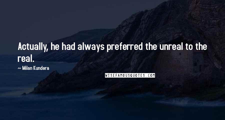 Milan Kundera Quotes: Actually, he had always preferred the unreal to the real.