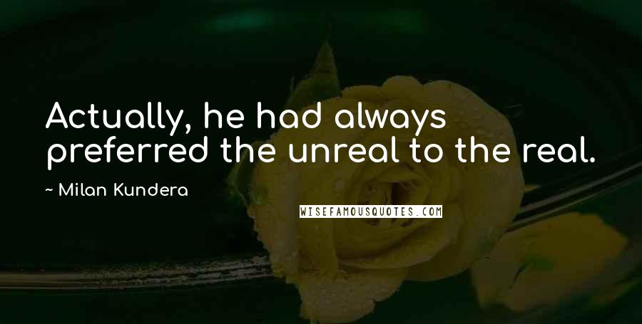 Milan Kundera Quotes: Actually, he had always preferred the unreal to the real.