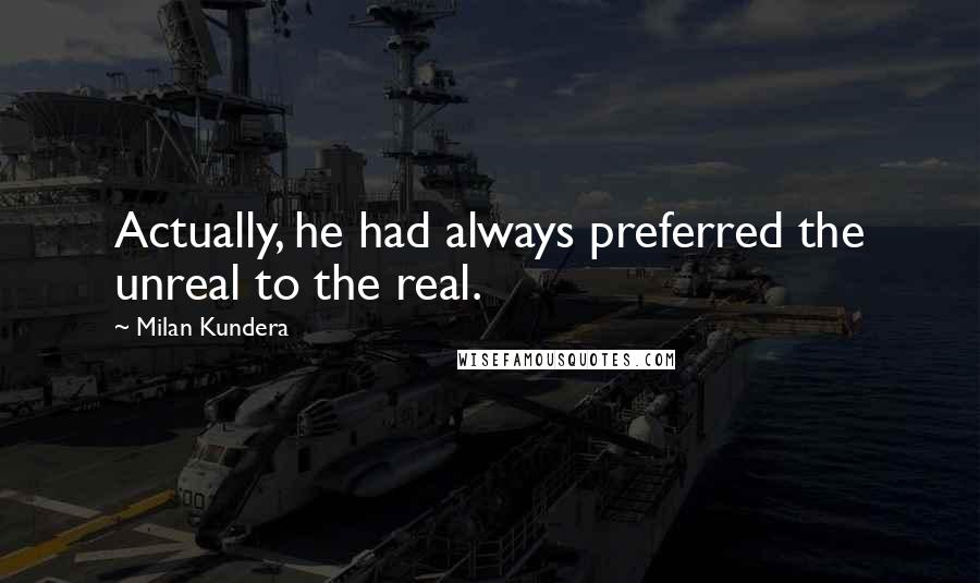 Milan Kundera Quotes: Actually, he had always preferred the unreal to the real.