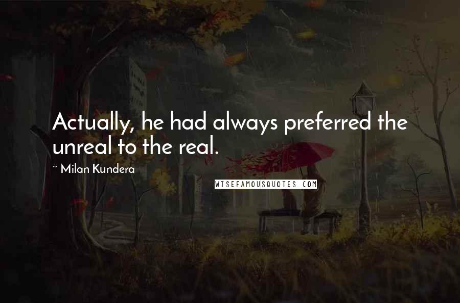 Milan Kundera Quotes: Actually, he had always preferred the unreal to the real.