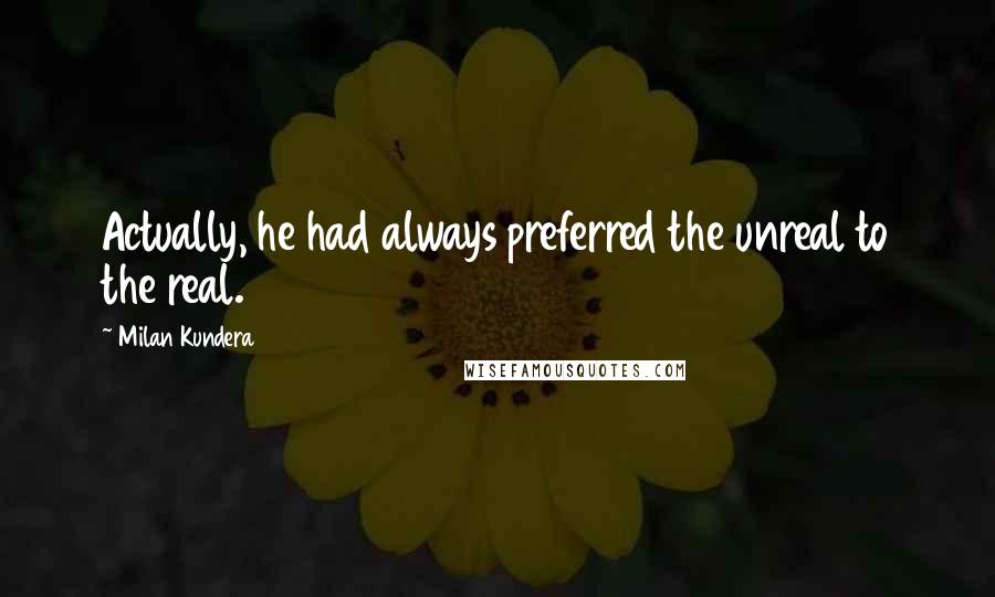 Milan Kundera Quotes: Actually, he had always preferred the unreal to the real.