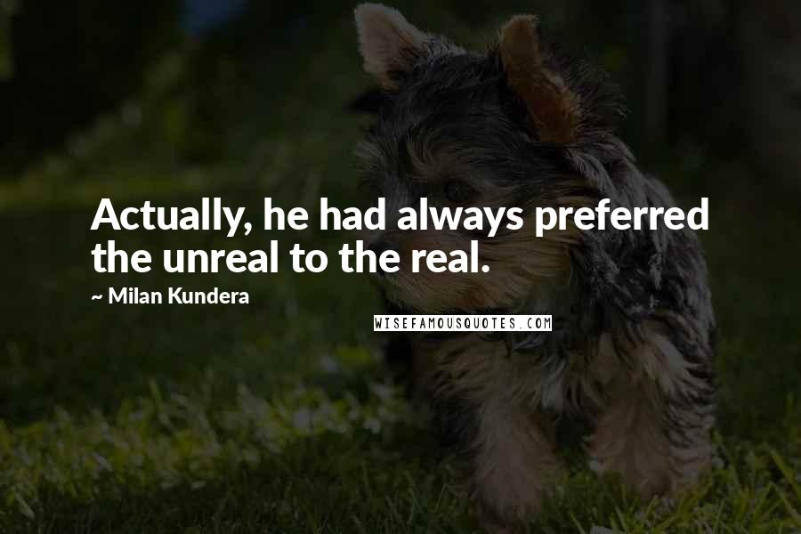 Milan Kundera Quotes: Actually, he had always preferred the unreal to the real.