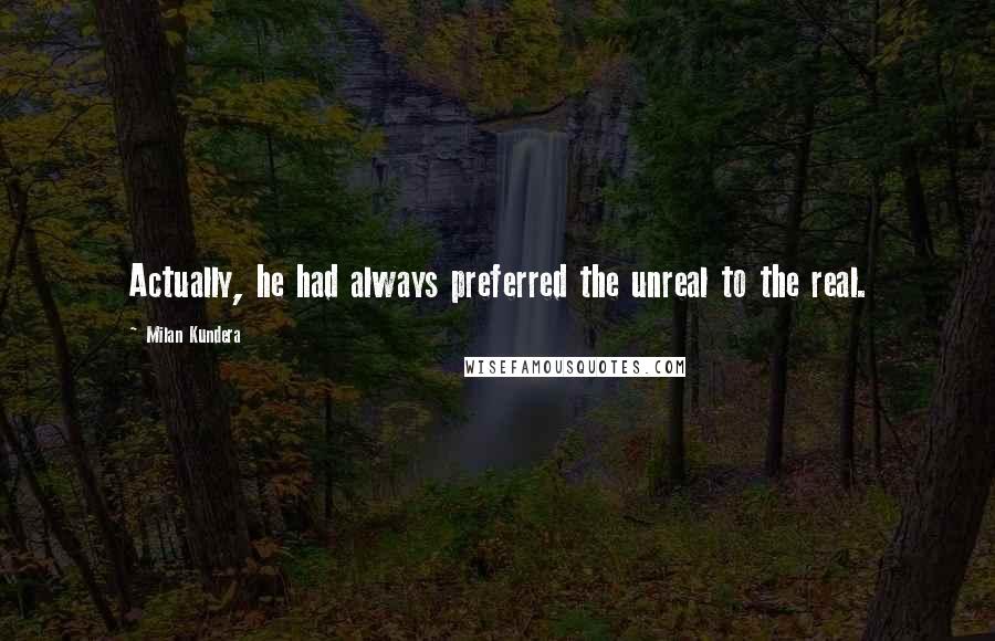 Milan Kundera Quotes: Actually, he had always preferred the unreal to the real.