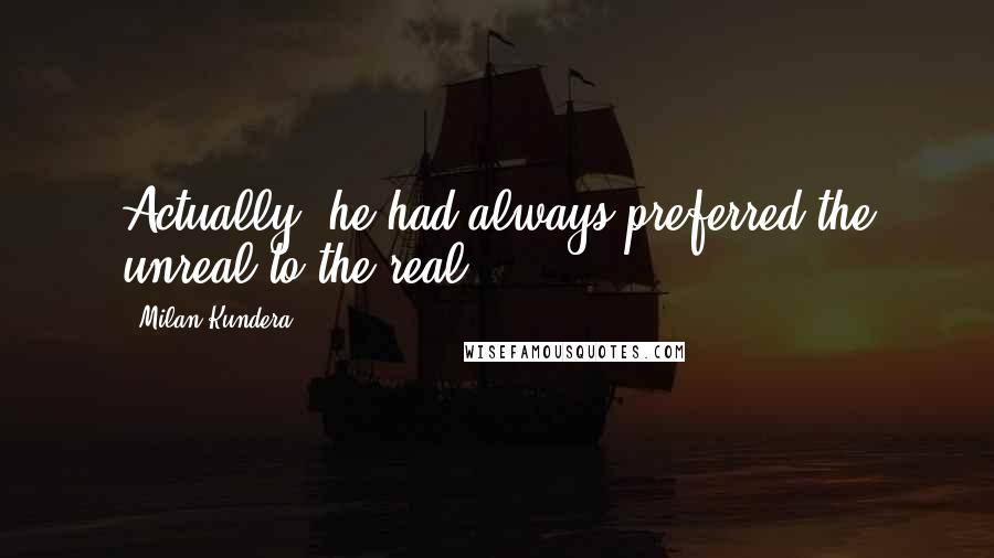 Milan Kundera Quotes: Actually, he had always preferred the unreal to the real.