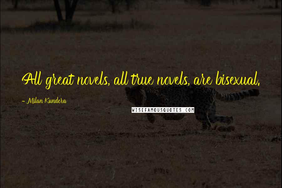 Milan Kundera Quotes: All great novels, all true novels, are bisexual.