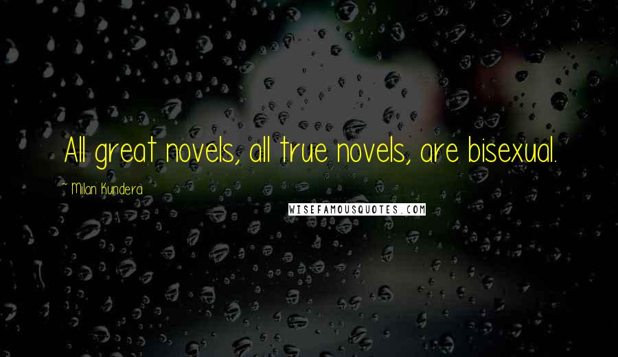 Milan Kundera Quotes: All great novels, all true novels, are bisexual.