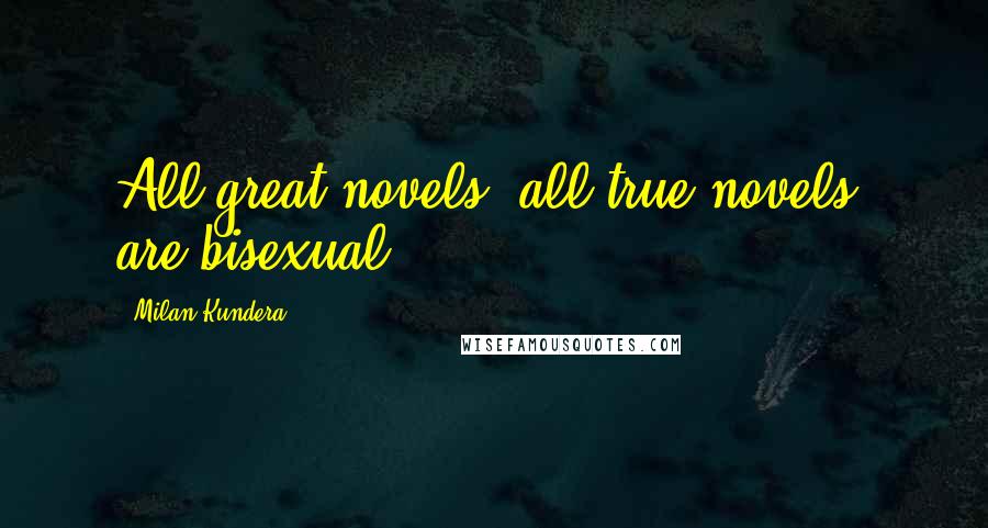 Milan Kundera Quotes: All great novels, all true novels, are bisexual.