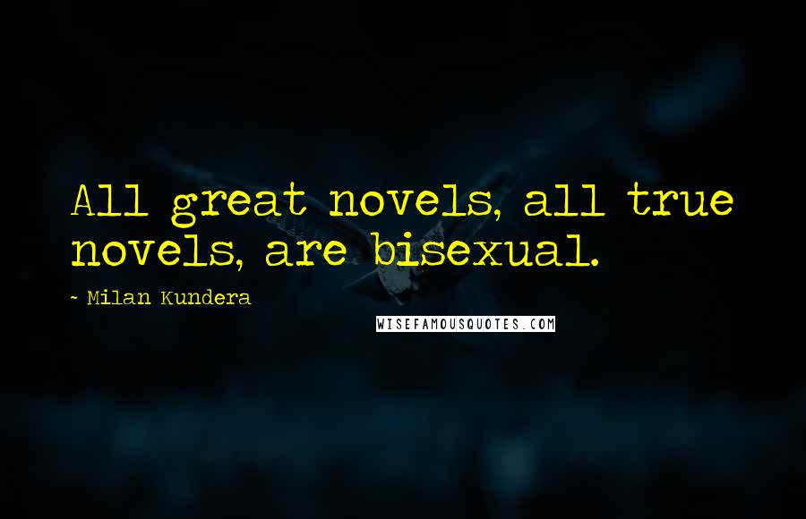 Milan Kundera Quotes: All great novels, all true novels, are bisexual.