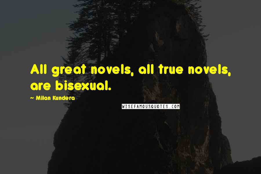 Milan Kundera Quotes: All great novels, all true novels, are bisexual.