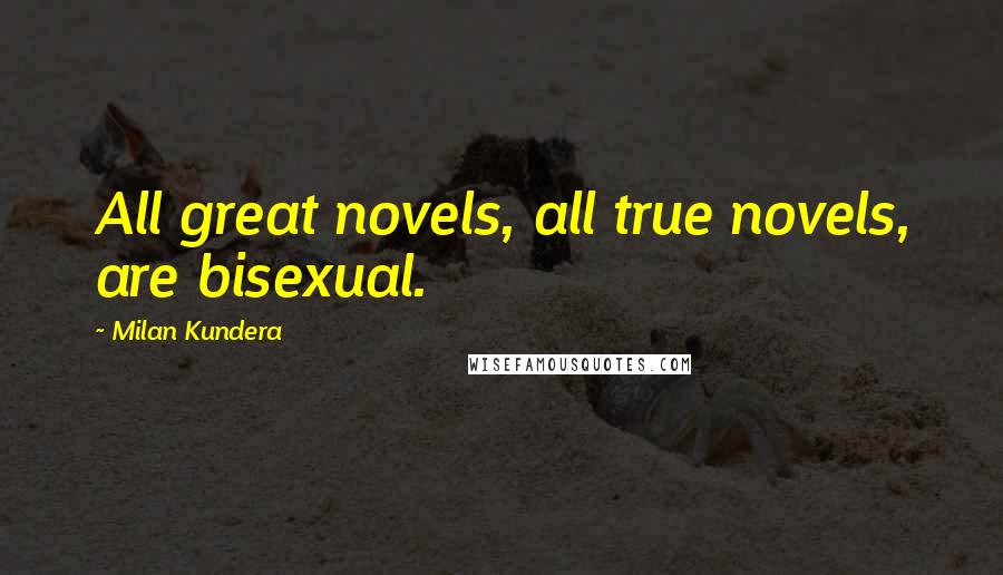 Milan Kundera Quotes: All great novels, all true novels, are bisexual.