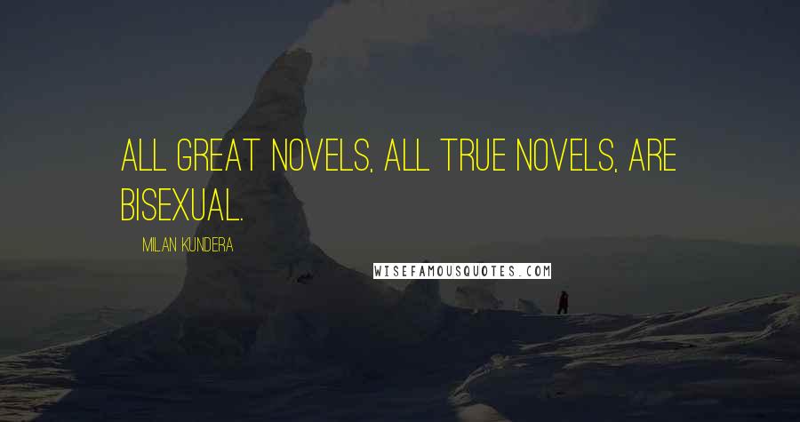 Milan Kundera Quotes: All great novels, all true novels, are bisexual.