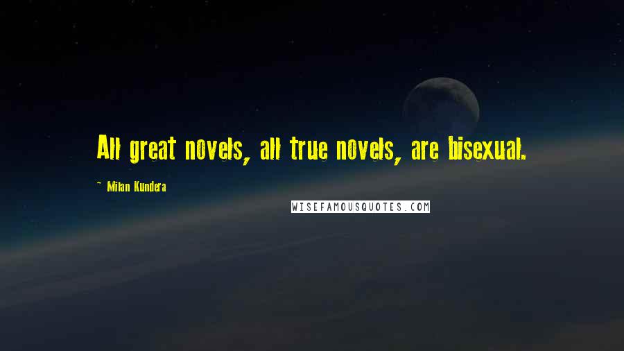 Milan Kundera Quotes: All great novels, all true novels, are bisexual.