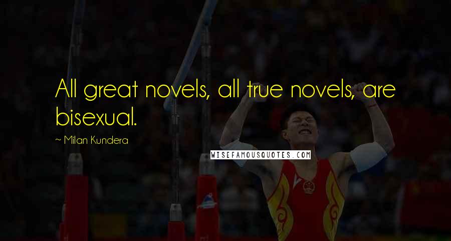 Milan Kundera Quotes: All great novels, all true novels, are bisexual.