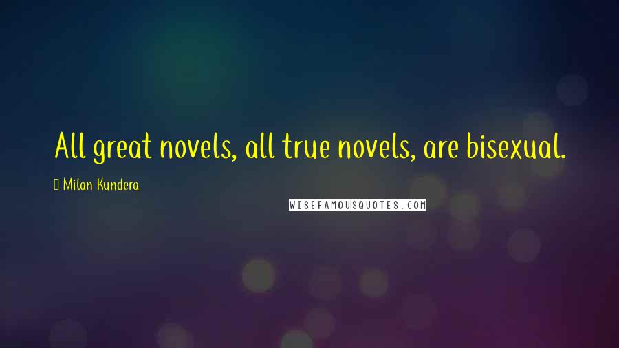 Milan Kundera Quotes: All great novels, all true novels, are bisexual.