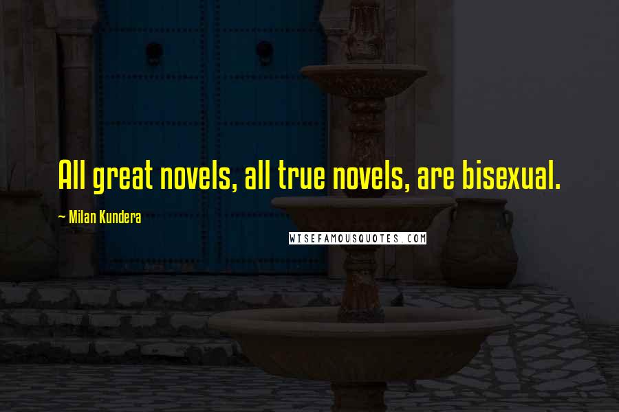 Milan Kundera Quotes: All great novels, all true novels, are bisexual.