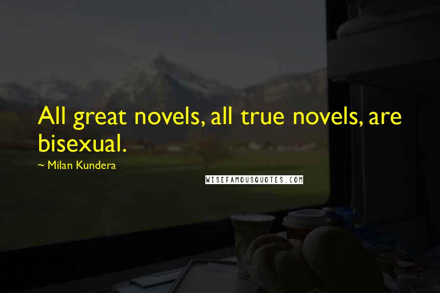 Milan Kundera Quotes: All great novels, all true novels, are bisexual.