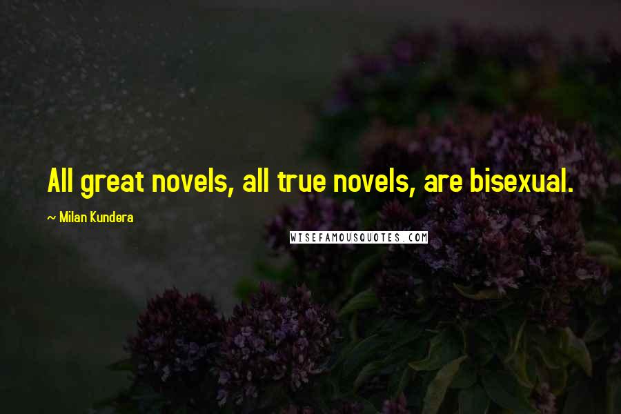 Milan Kundera Quotes: All great novels, all true novels, are bisexual.