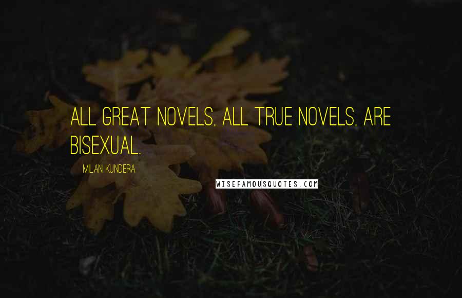 Milan Kundera Quotes: All great novels, all true novels, are bisexual.