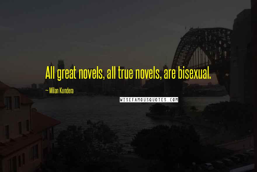 Milan Kundera Quotes: All great novels, all true novels, are bisexual.