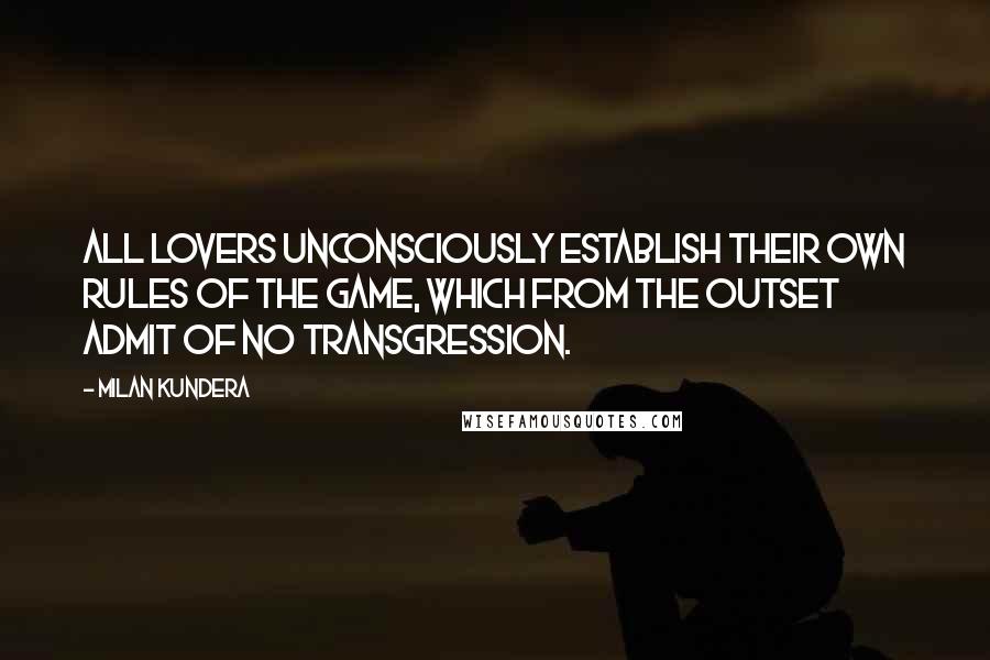 Milan Kundera Quotes: All lovers unconsciously establish their own rules of the game, which from the outset admit of no transgression.