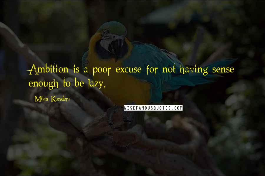 Milan Kundera Quotes: Ambition is a poor excuse for not having sense enough to be lazy.