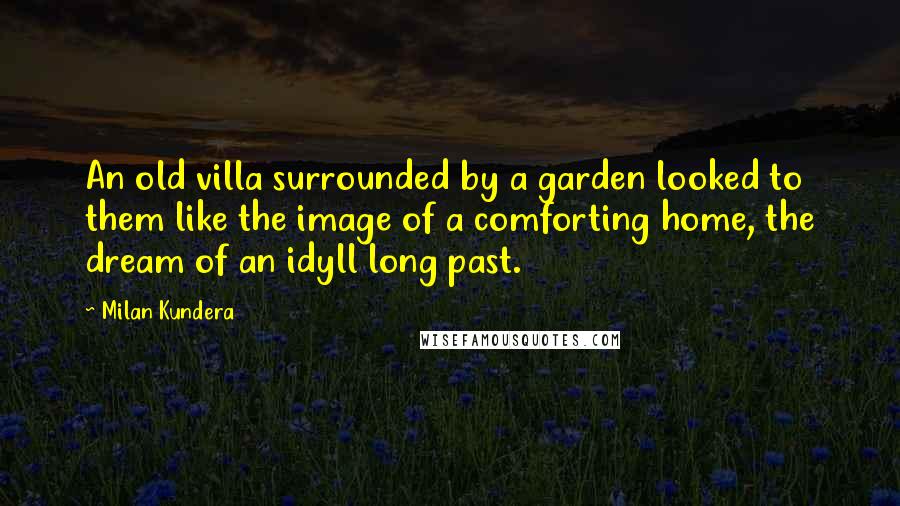 Milan Kundera Quotes: An old villa surrounded by a garden looked to them like the image of a comforting home, the dream of an idyll long past.