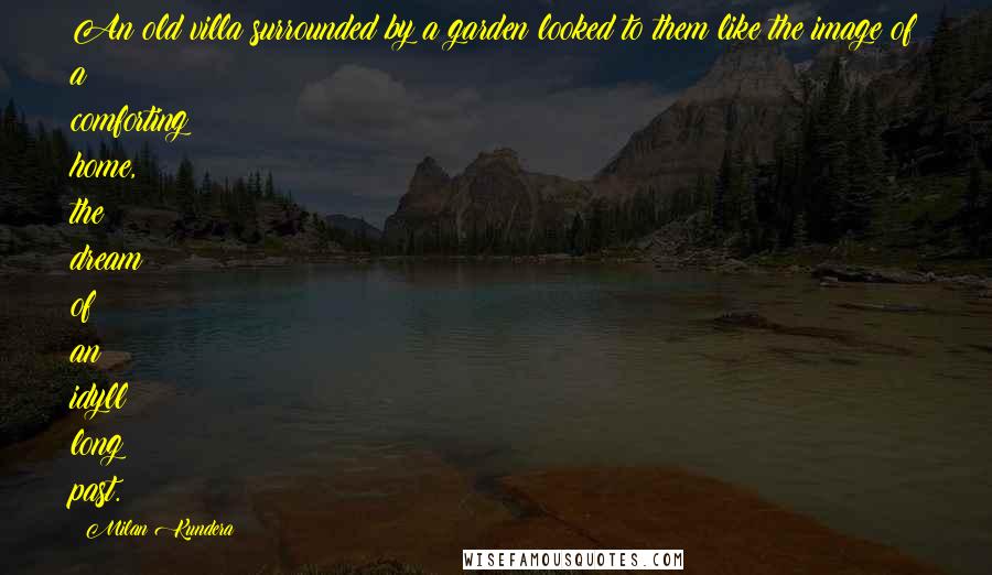 Milan Kundera Quotes: An old villa surrounded by a garden looked to them like the image of a comforting home, the dream of an idyll long past.