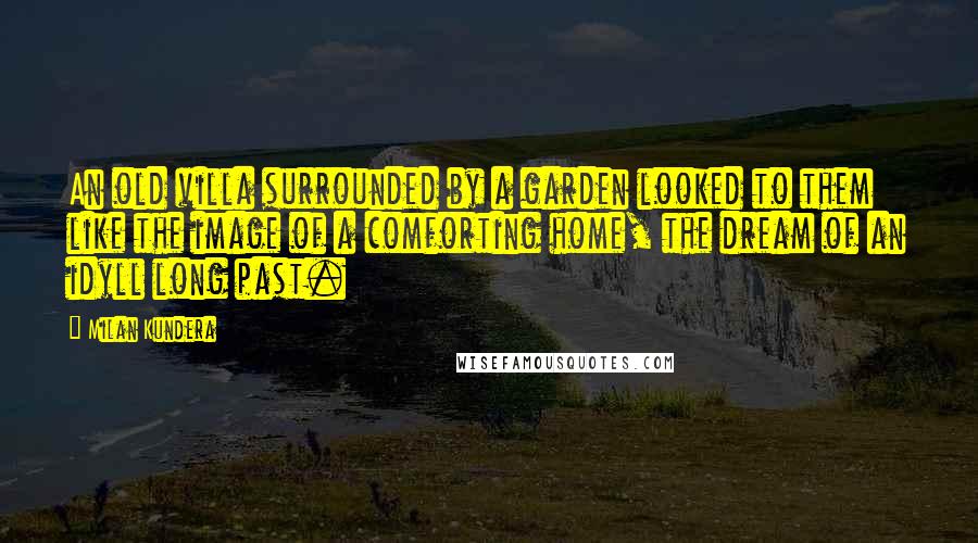 Milan Kundera Quotes: An old villa surrounded by a garden looked to them like the image of a comforting home, the dream of an idyll long past.