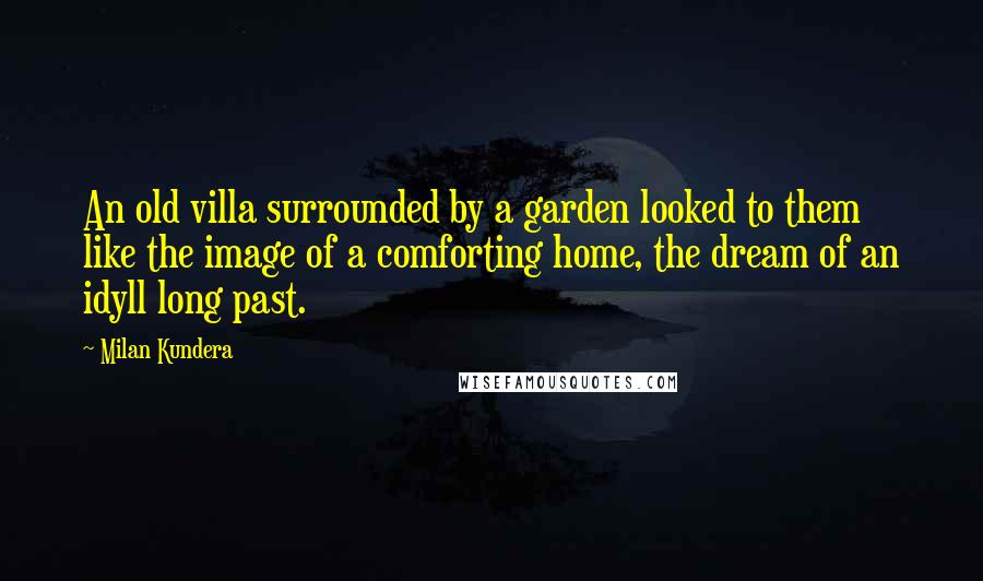 Milan Kundera Quotes: An old villa surrounded by a garden looked to them like the image of a comforting home, the dream of an idyll long past.