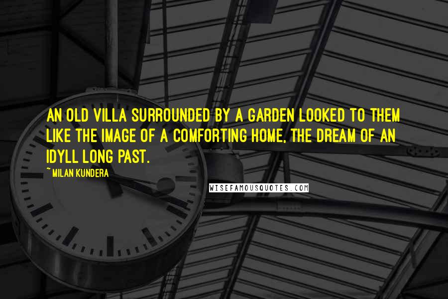 Milan Kundera Quotes: An old villa surrounded by a garden looked to them like the image of a comforting home, the dream of an idyll long past.