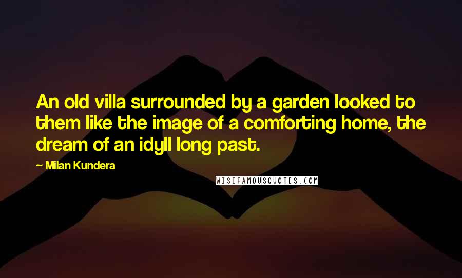 Milan Kundera Quotes: An old villa surrounded by a garden looked to them like the image of a comforting home, the dream of an idyll long past.