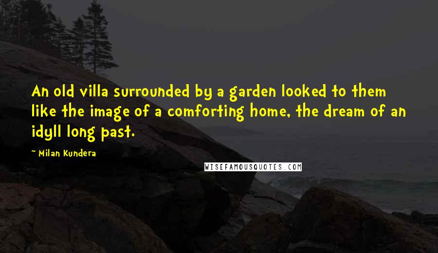 Milan Kundera Quotes: An old villa surrounded by a garden looked to them like the image of a comforting home, the dream of an idyll long past.