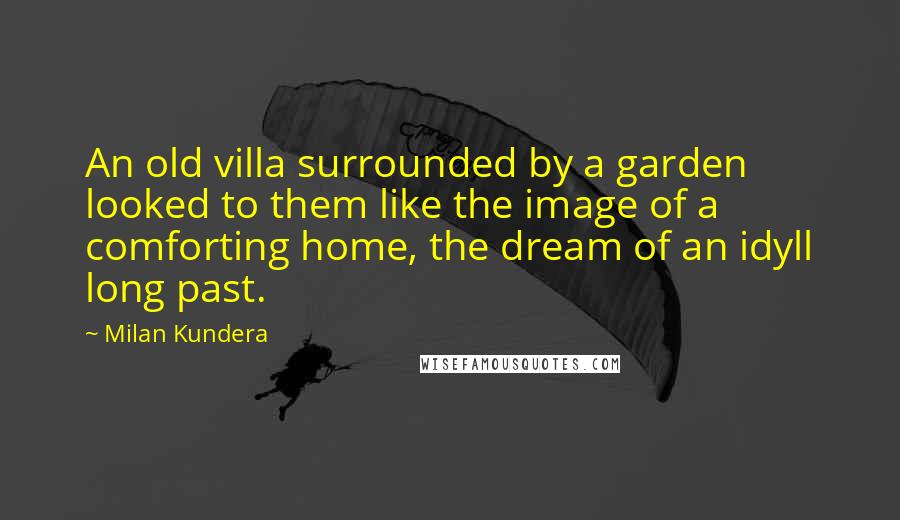 Milan Kundera Quotes: An old villa surrounded by a garden looked to them like the image of a comforting home, the dream of an idyll long past.