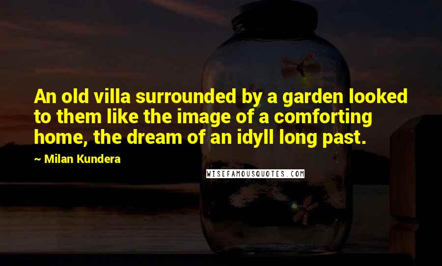 Milan Kundera Quotes: An old villa surrounded by a garden looked to them like the image of a comforting home, the dream of an idyll long past.
