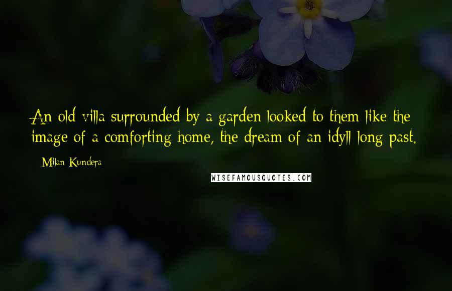 Milan Kundera Quotes: An old villa surrounded by a garden looked to them like the image of a comforting home, the dream of an idyll long past.