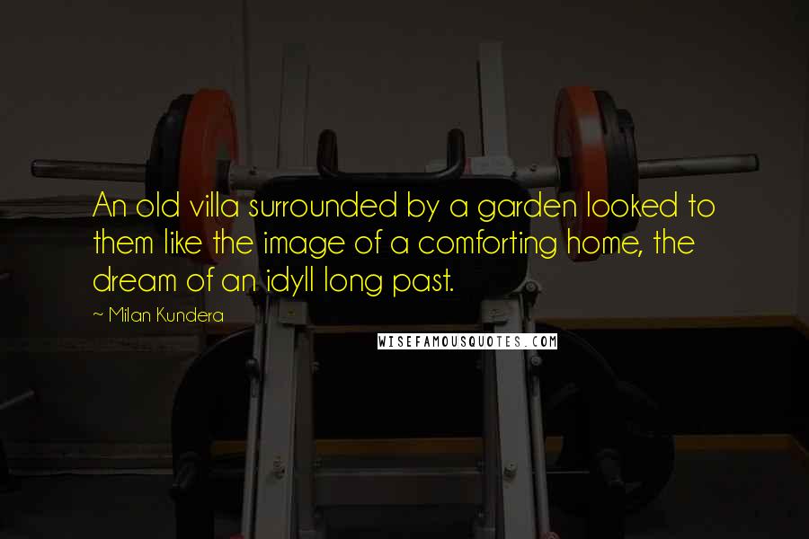 Milan Kundera Quotes: An old villa surrounded by a garden looked to them like the image of a comforting home, the dream of an idyll long past.