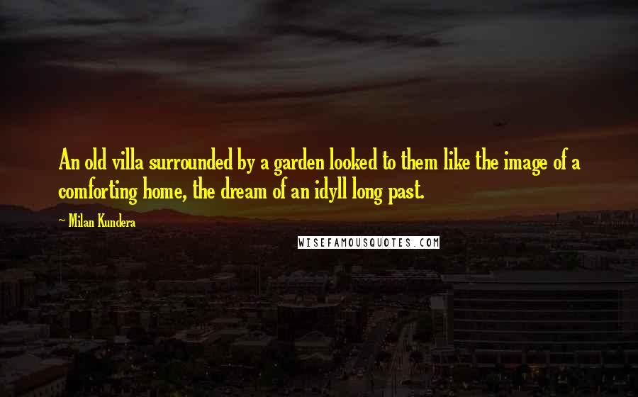 Milan Kundera Quotes: An old villa surrounded by a garden looked to them like the image of a comforting home, the dream of an idyll long past.