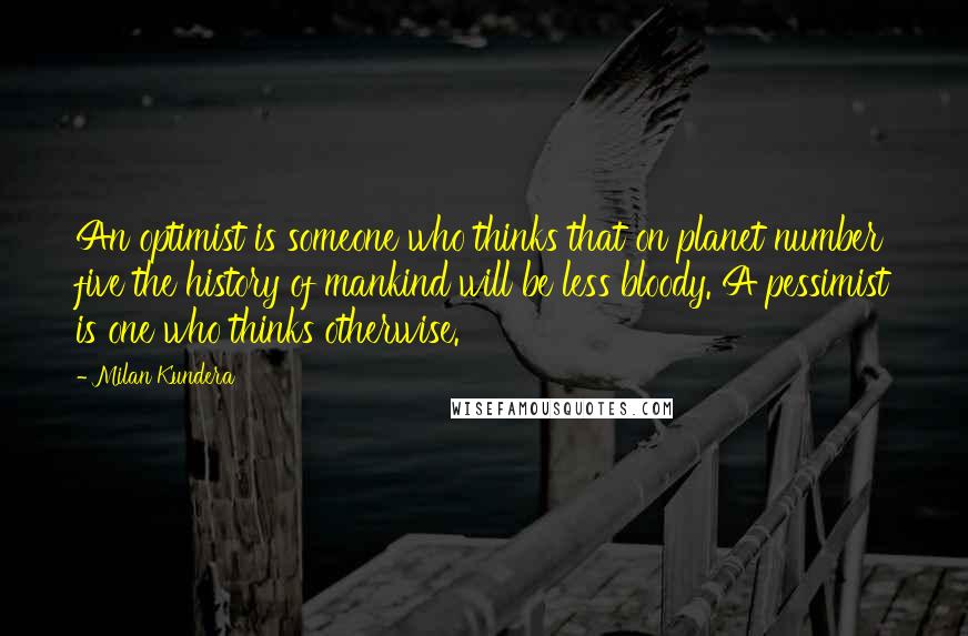 Milan Kundera Quotes: An optimist is someone who thinks that on planet number five the history of mankind will be less bloody. A pessimist is one who thinks otherwise.