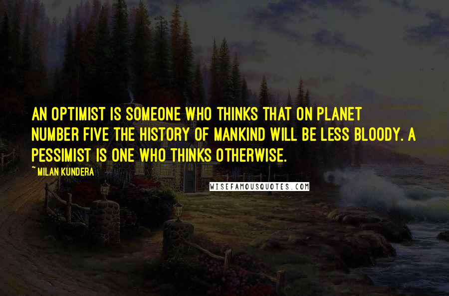 Milan Kundera Quotes: An optimist is someone who thinks that on planet number five the history of mankind will be less bloody. A pessimist is one who thinks otherwise.