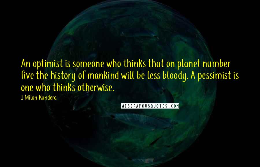 Milan Kundera Quotes: An optimist is someone who thinks that on planet number five the history of mankind will be less bloody. A pessimist is one who thinks otherwise.