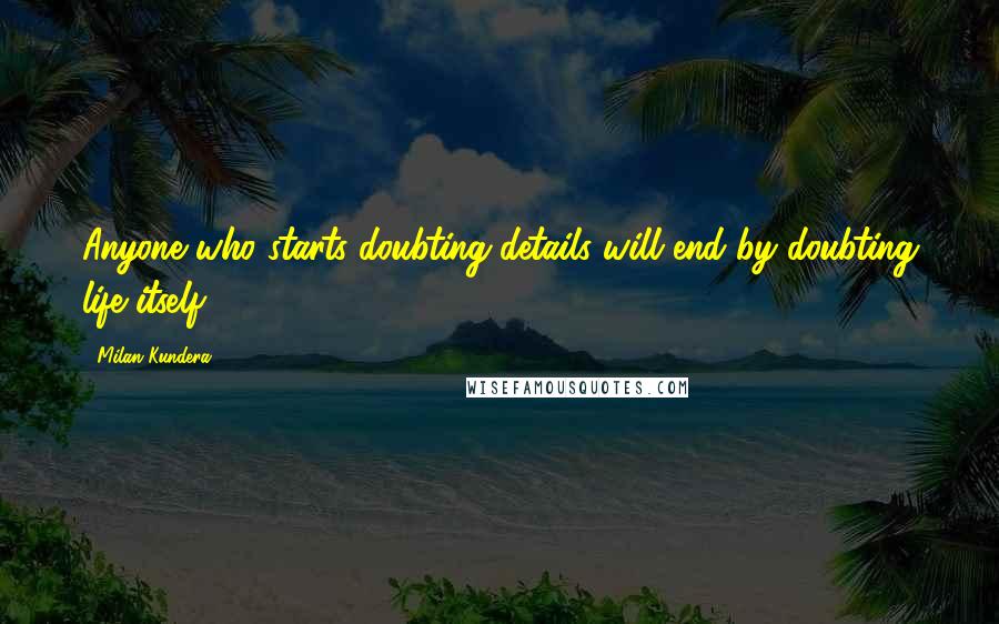 Milan Kundera Quotes: Anyone who starts doubting details will end by doubting life itself.