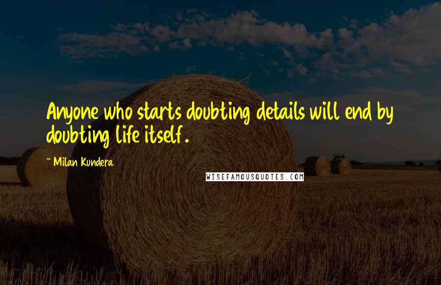 Milan Kundera Quotes: Anyone who starts doubting details will end by doubting life itself.