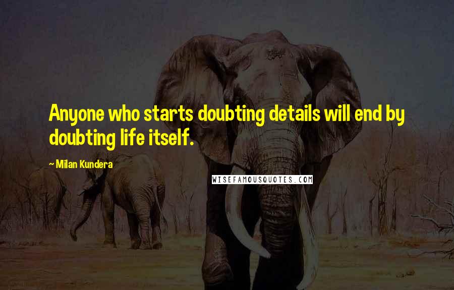 Milan Kundera Quotes: Anyone who starts doubting details will end by doubting life itself.