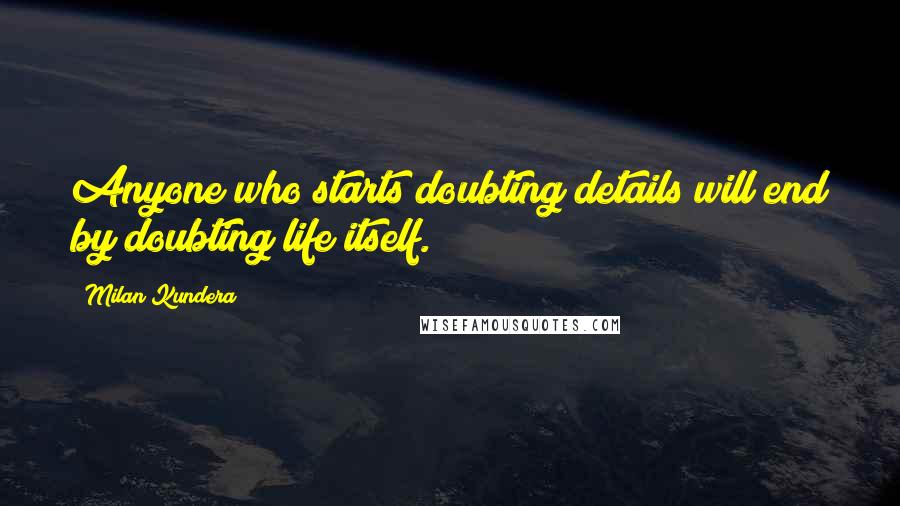 Milan Kundera Quotes: Anyone who starts doubting details will end by doubting life itself.