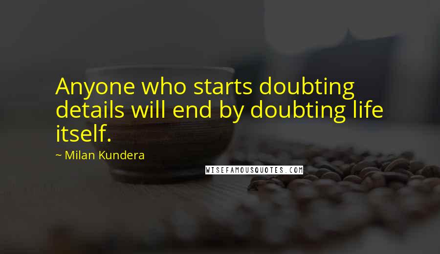 Milan Kundera Quotes: Anyone who starts doubting details will end by doubting life itself.