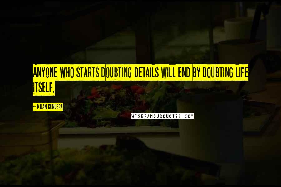 Milan Kundera Quotes: Anyone who starts doubting details will end by doubting life itself.
