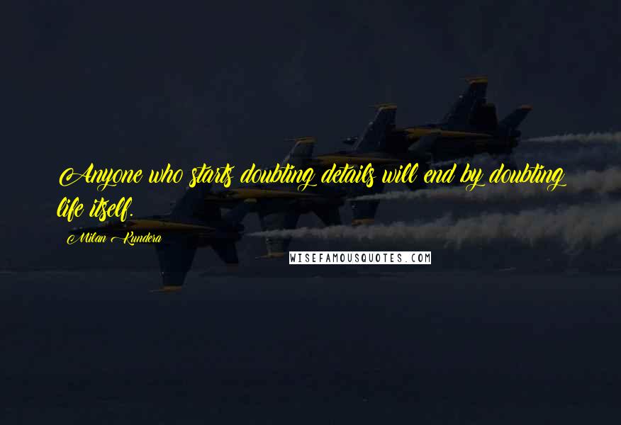 Milan Kundera Quotes: Anyone who starts doubting details will end by doubting life itself.